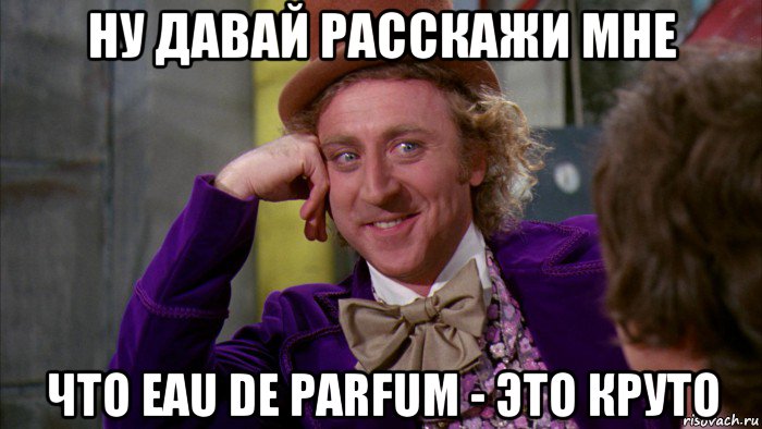 ну давай расскажи мне что eau de parfum - это круто, Мем Ну давай расскажи (Вилли Вонка)