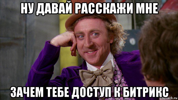 ну давай расскажи мне зачем тебе доступ к битрикс, Мем Ну давай расскажи (Вилли Вонка)