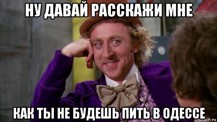 ну давай расскажи мне как ты не будешь пить в одессе, Мем Ну давай расскажи (Вилли Вонка)