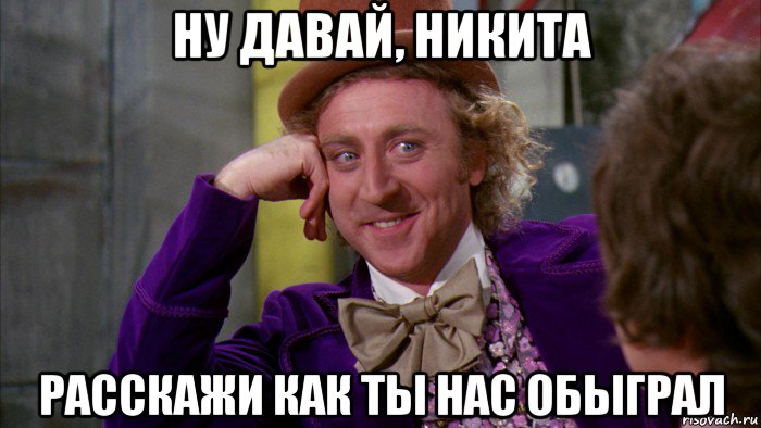 ну давай, никита расскажи как ты нас обыграл, Мем Ну давай расскажи (Вилли Вонка)