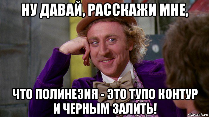 ну давай, расскажи мне, что полинезия - это тупо контур и черным залить!, Мем Ну давай расскажи (Вилли Вонка)