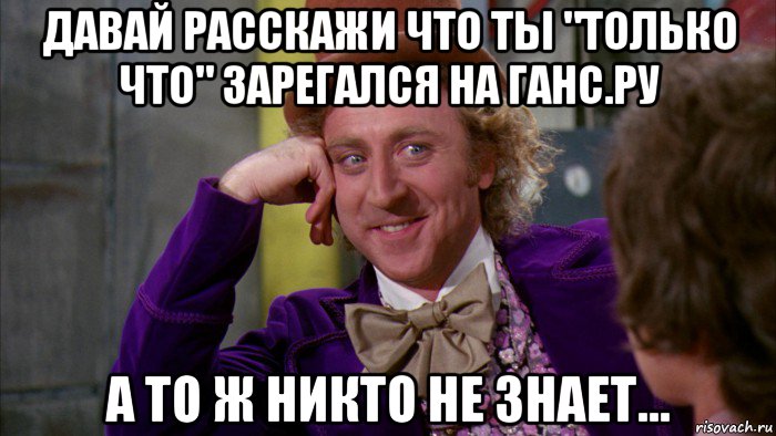 давай расскажи что ты "только что" зарегался на ганс.ру а то ж никто не знает..., Мем Ну давай расскажи (Вилли Вонка)