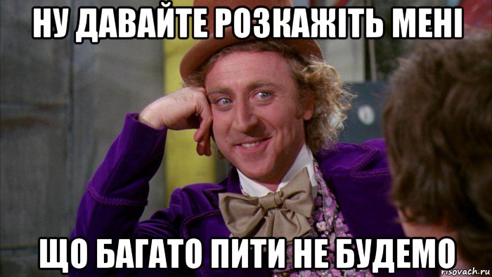 ну давайте розкажіть мені що багато пити не будемо, Мем Ну давай расскажи (Вилли Вонка)