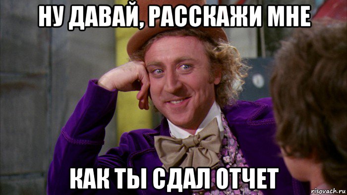 ну давай, расскажи мне как ты сдал отчет, Мем Ну давай расскажи (Вилли Вонка)