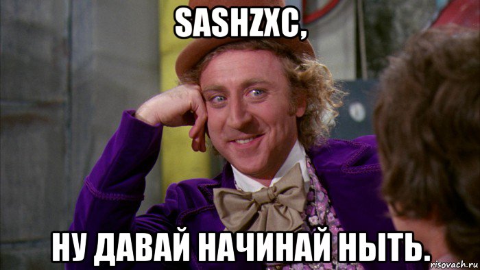 sashzxc, ну давай начинай ныть., Мем Ну давай расскажи (Вилли Вонка)