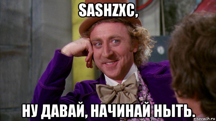 sashzxc, ну давай, начинай ныть., Мем Ну давай расскажи (Вилли Вонка)