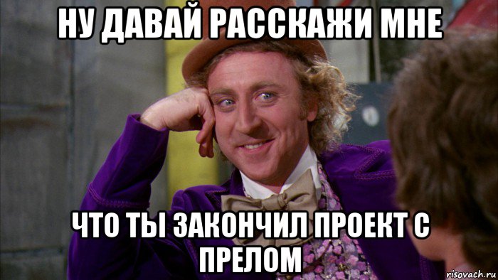 ну давай расскажи мне что ты закончил проект с прелом, Мем Ну давай расскажи (Вилли Вонка)