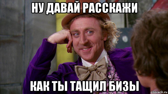 ну давай расскажи как ты тащил бизы, Мем Ну давай расскажи (Вилли Вонка)