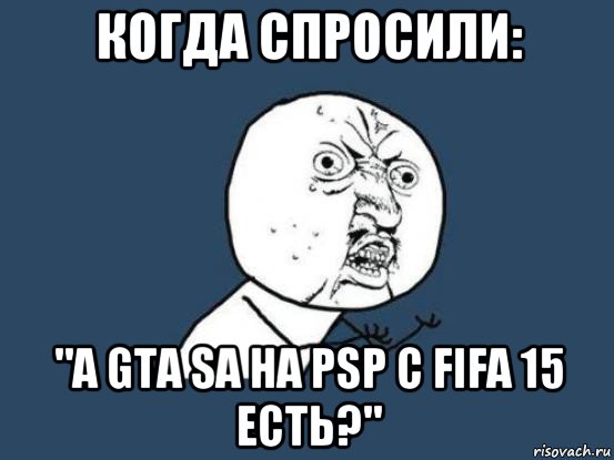 когда спросили: "а gta sa на psp с fifa 15 есть?", Мем Ну почему