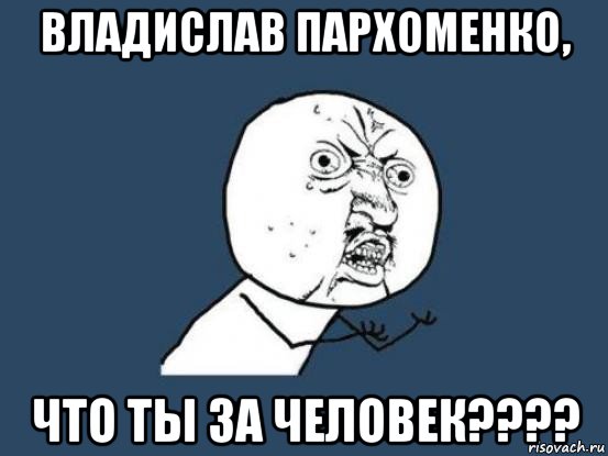 владислав пархоменко, что ты за человек????, Мем Ну почему