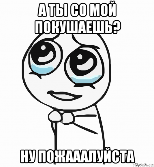 а ты со мой покушаешь? ну пожааалуйста, Мем  ну пожалуйста (please)