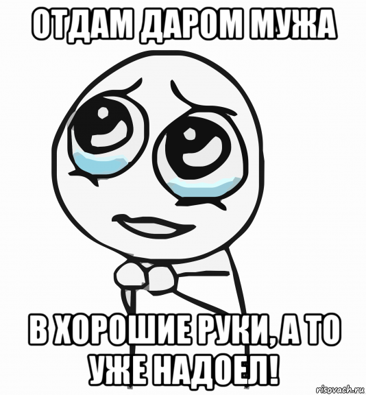 отдам даром мужа в хорошие руки, а то уже надоел!, Мем  ну пожалуйста (please)