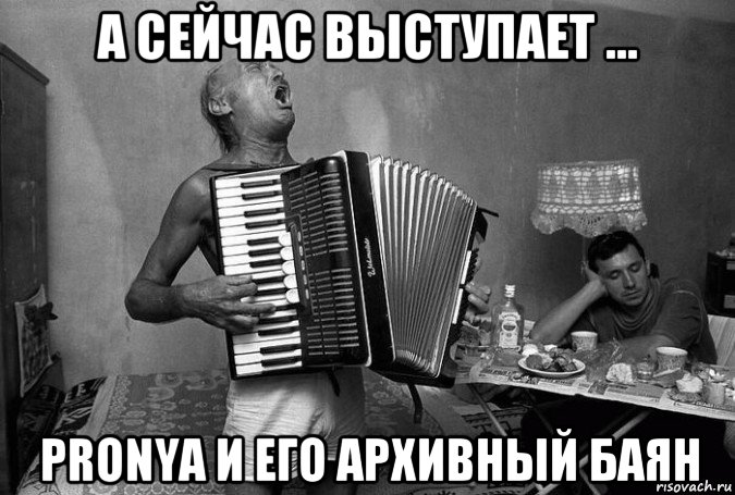 а сейчас выступает ... pronya и его архивный баян