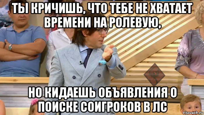 ты кричишь, что тебе не хватает времени на ролевую, но кидаешь объявления о поиске соигроков в лс, Мем ОР Малахов