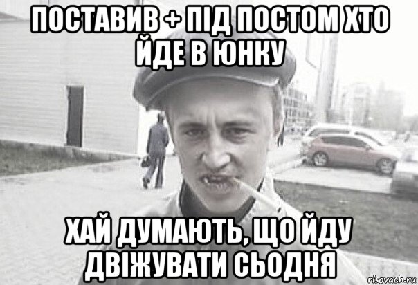 поставив + під постом хто йде в юнку хай думають, що йду двіжувати сьодня, Мем Пацанська философия