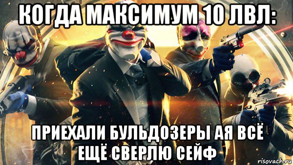 когда максимум 10 лвл: приехали бульдозеры ая всё ещё сверлю сейф