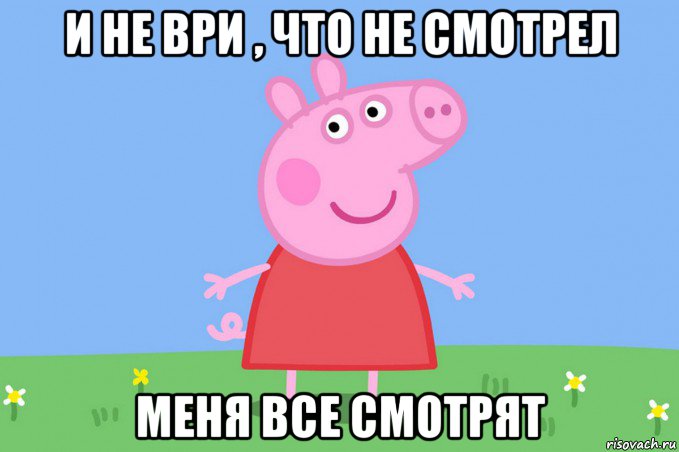 и не ври , что не смотрел меня все смотрят, Мем Пеппа