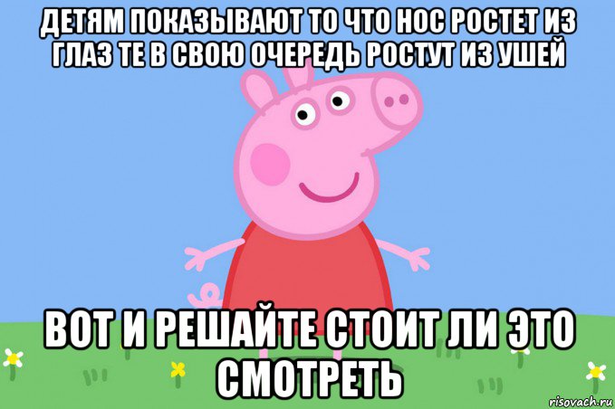 детям показывают то что нос ростет из глаз те в свою очередь ростут из ушей вот и решайте стоит ли это смотреть, Мем Пеппа