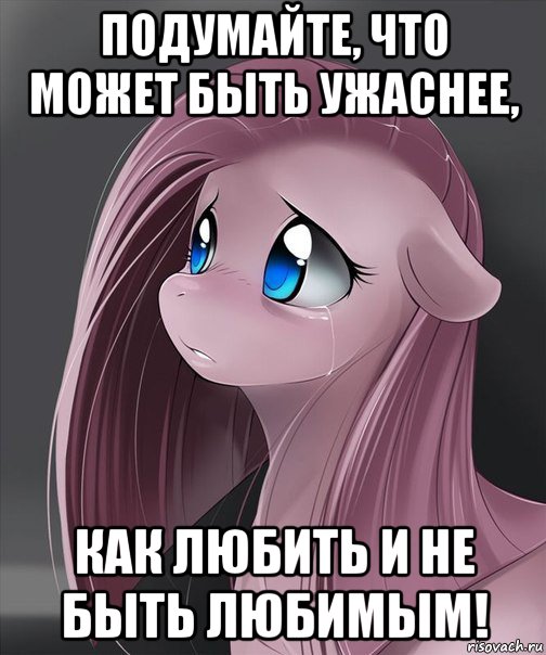 подумайте, что может быть ужаснее, как любить и не быть любимым!