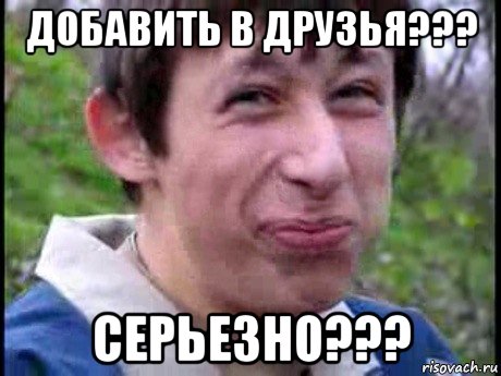 добавить в друзья??? серьезно???, Мем  Пиздун