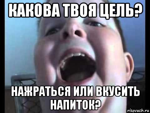 какова твоя цель? нажраться или вкусить напиток?