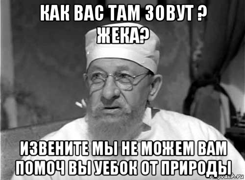 как вас там зовут ? жека? извените мы не можем вам помоч вы уебок от природы, Мем Профессор Преображенский