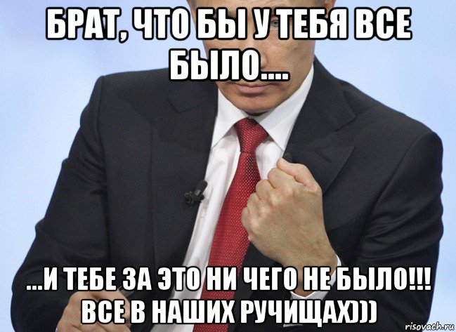 брат, что бы у тебя все было.... ...и тебе за это ни чего не было!!! все в наших ручищах))), Мем Путин показывает кулак