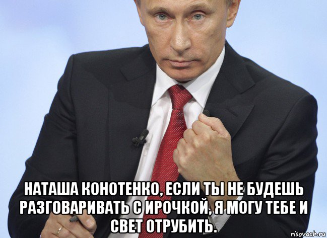  наташа конотенко, если ты не будешь разговаривать с ирочкой, я могу тебе и свет отрубить., Мем Путин показывает кулак