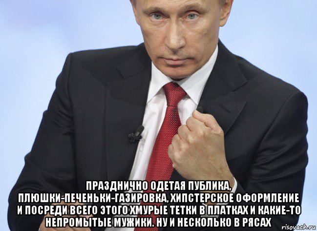  празднично одетая публика, плюшки-печеньки-газировка, хипстерское оформление и посреди всего этого хмурые тетки в платках и какие-то непромытые мужики. ну и несколько в рясах, Мем Путин показывает кулак