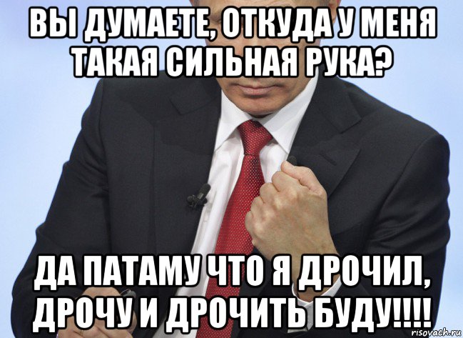 вы думаете, откуда у меня такая сильная рука? да патаму что я дрочил, дрочу и дрочить буду!!!!, Мем Путин показывает кулак