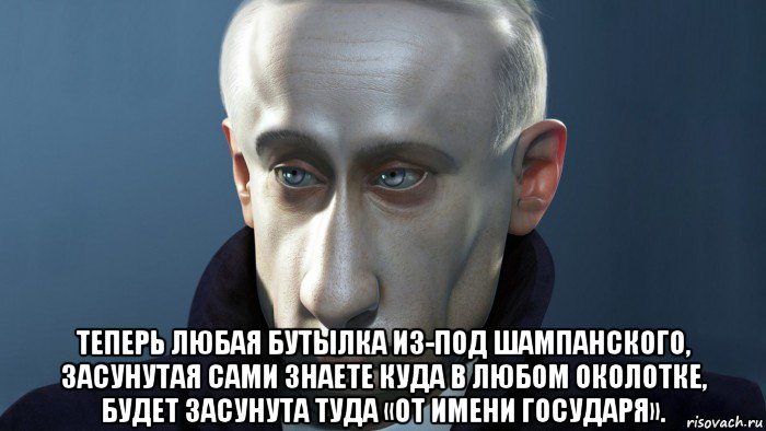  теперь любая бутылка из-под шампанского, засунутая сами знаете куда в любом околотке, будет засунута туда «от имени государя».