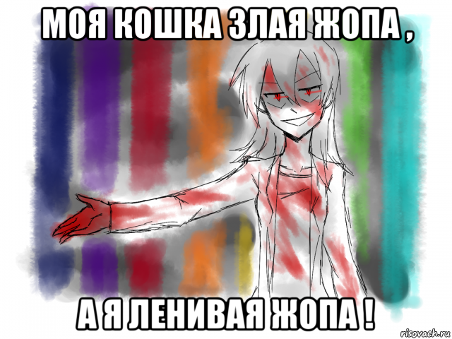 моя кошка злая жопа , а я ленивая жопа !