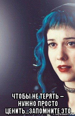  чтобы не терять – нужно просто ценить...запомните это