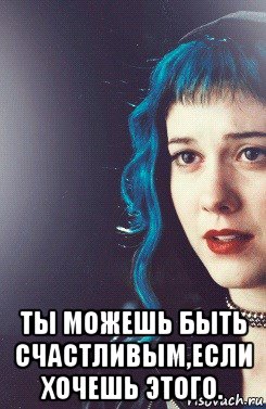  ты можешь быть счастливым,если хочешь этого.