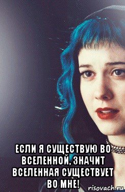  если я существую во вселенной, значит вселенная существует во мне!
