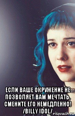  если ваше окружение не позволяет вам мечтать, смените его немедленно! /billy idol/
