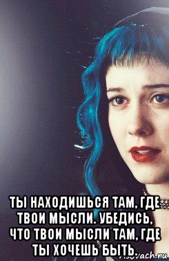  ты находишься там, где твои мысли. убедись, что твои мысли там, где ты хочешь быть.