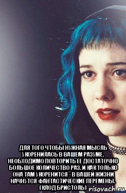  для того чтобы нужная мысль укоренилась в вашем разуме, необходимо повторить ее достаточно большое количество раз. и как только она там укоренится - в вашей жизни начнутся фантастические перемены. (клод бристоль)
