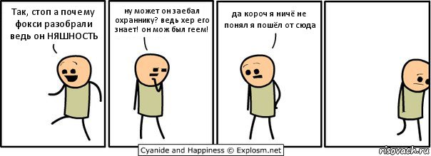 Так, стоп а почему фокси разобрали ведь он НЯШНОСТЬ ну может он заебал охраннику? ведь хер его знает! он мож был геем! да короч я ничё не понял я пошёл от сюда, Комикс  Расстроился