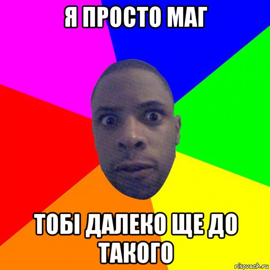 я просто маг тобі далеко ще до такого