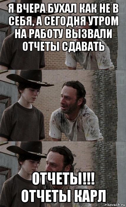 я вчера бухал как не в себя, а сегодня утром на работу вызвали отчеты сдавать отчеты!!! отчеты карл, Мем Рик и Карл