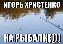игорь христенко на рыбалке)))