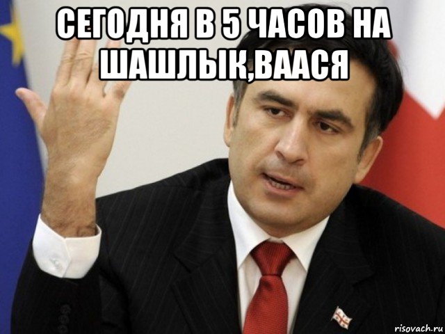 сегодня в 5 часов на шашлык,ваася , Мем Саакашвили