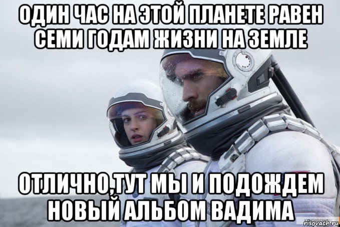 один час на этой планете равен семи годам жизни на земле отлично,тут мы и подождем новый альбом вадима