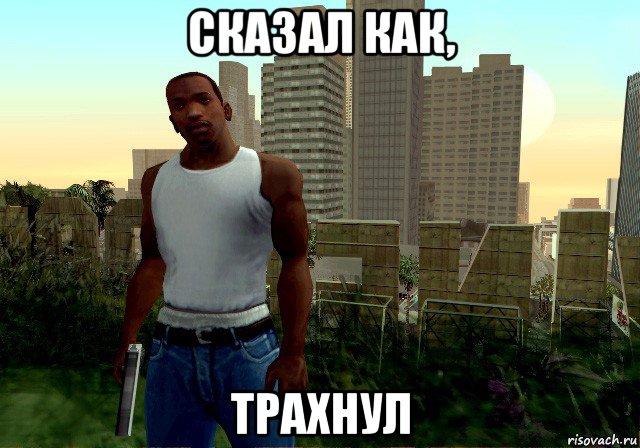 сказал как, трахнул