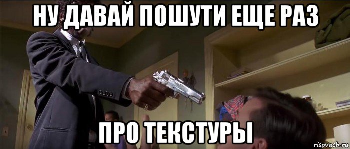 ну давай пошути еще раз про текстуры
