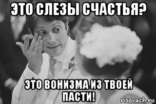 это слезы счастья? это вонизма из твоей пасти!