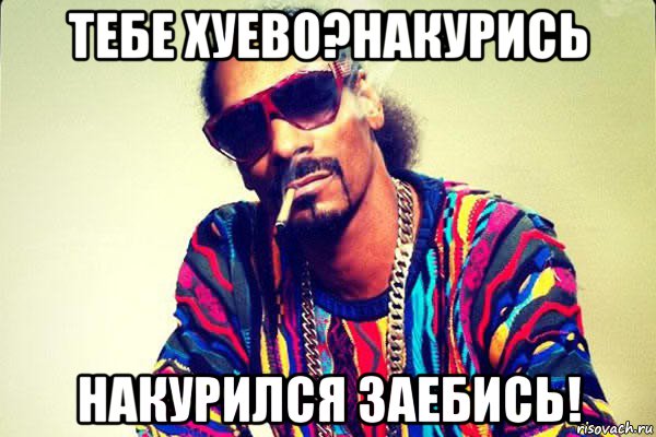 тебе хуево?накурись накурился заебись!