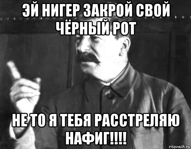 эй нигер закрой свой чёрный рот не то я тебя расстреляю нафиг!!!!