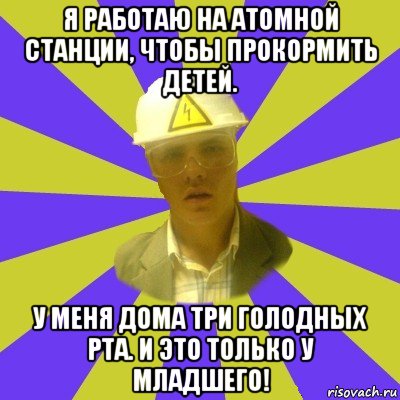 я работаю на атомной станции, чтобы прокормить детей. у меня дома три голодных рта. и это только у младшего!, Мем Студент-Инженер